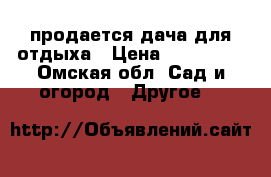 продается дача для отдыха › Цена ­ 450 000 - Омская обл. Сад и огород » Другое   